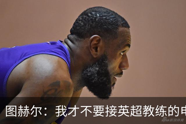 图赫尔：我才不要接英超教练的电话，休息主力？这简直是疯了！